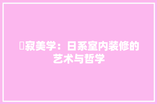 侘寂美学：日系室内装修的艺术与哲学 家居装修
