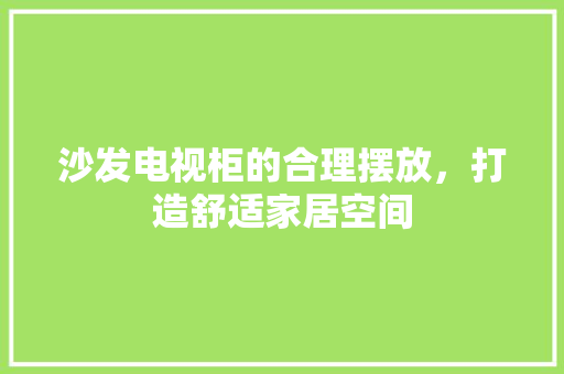 沙发电视柜的合理摆放，打造舒适家居空间