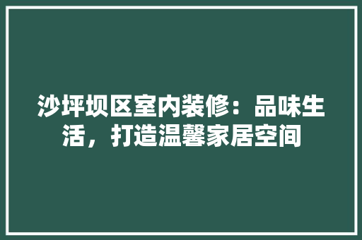 沙坪坝区室内装修：品味生活，打造温馨家居空间 室内设计