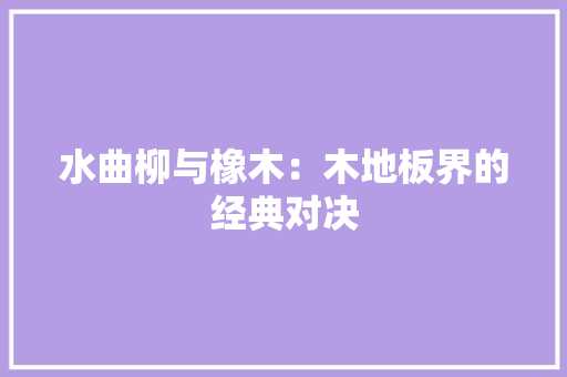 水曲柳与橡木：木地板界的经典对决 室内设计