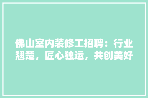 佛山室内装修工招聘：行业翘楚，匠心独运，共创美好家居生活 家居装修