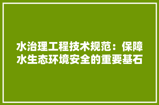 水治理工程技术规范：保障水生态环境安全的重要基石 室内设计