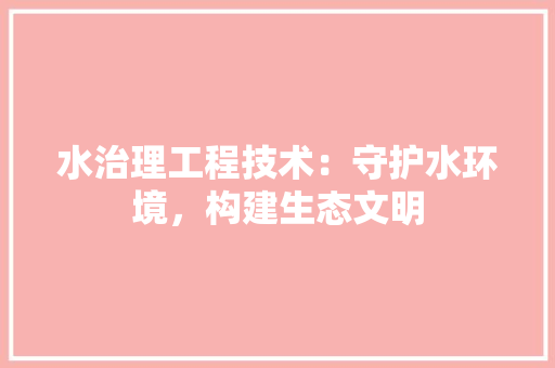 水治理工程技术：守护水环境，构建生态文明