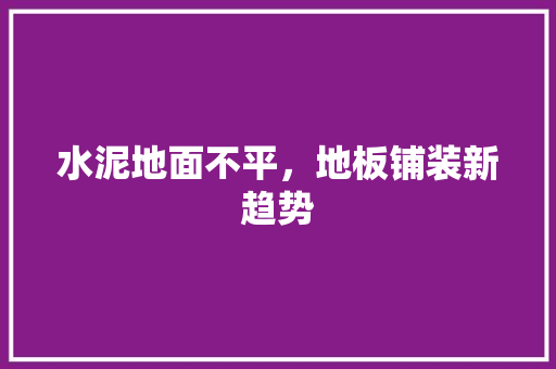 水泥地面不平，地板铺装新趋势 室内设计