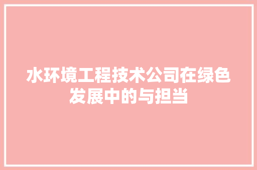 水环境工程技术公司在绿色发展中的与担当
