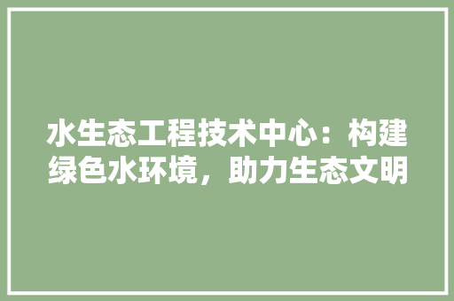 水生态工程技术中心：构建绿色水环境，助力生态文明新时代 室内设计