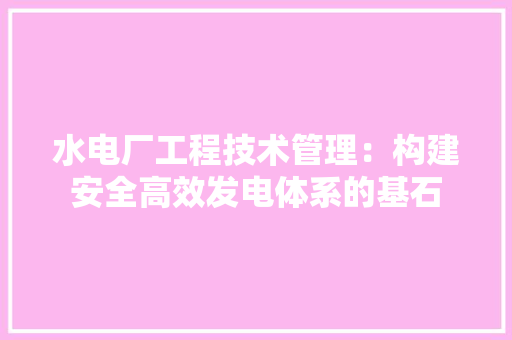 水电厂工程技术管理：构建安全高效发电体系的基石