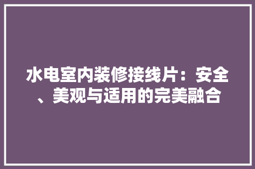 水电室内装修接线片：安全、美观与适用的完美融合 室内设计