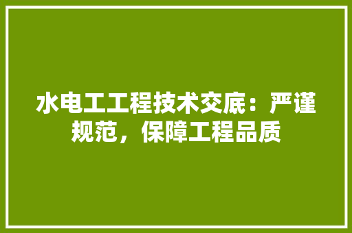 水电工工程技术交底：严谨规范，保障工程品质