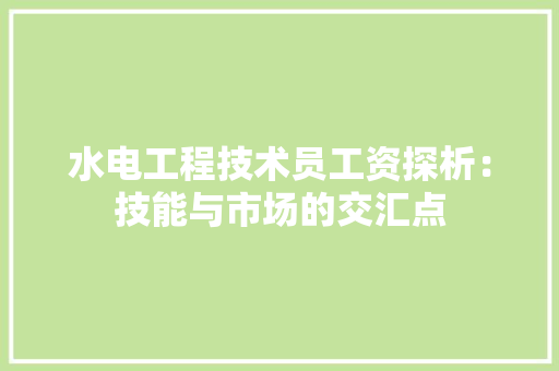 水电工程技术员工资探析：技能与市场的交汇点
