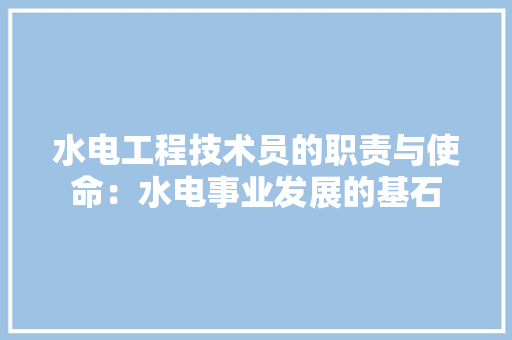 水电工程技术员的职责与使命：水电事业发展的基石 室内设计