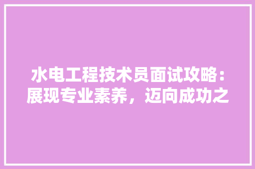 水电工程技术员面试攻略：展现专业素养，迈向成功之路