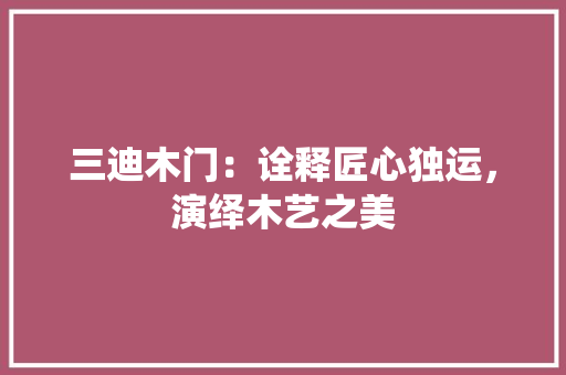 三迪木门：诠释匠心独运，演绎木艺之美 地板材料