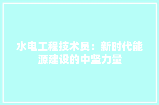 水电工程技术员：新时代能源建设的中坚力量