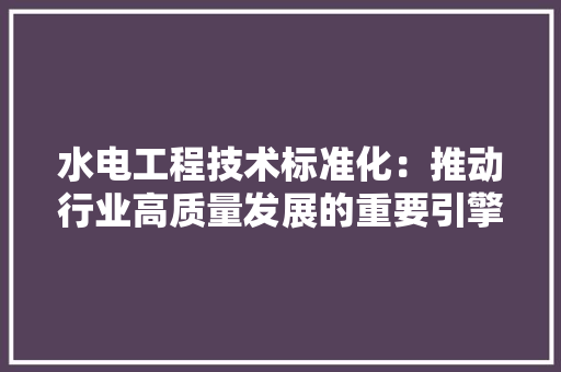 水电工程技术标准化：推动行业高质量发展的重要引擎 室内设计