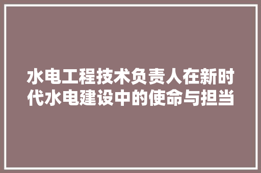 水电工程技术负责人在新时代水电建设中的使命与担当 室内设计