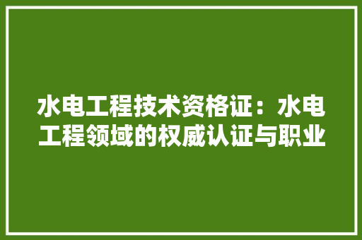 水电工程技术资格证：水电工程领域的权威认证与职业发展保障 室内设计