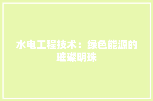 水电工程技术：绿色能源的璀璨明珠 室内设计