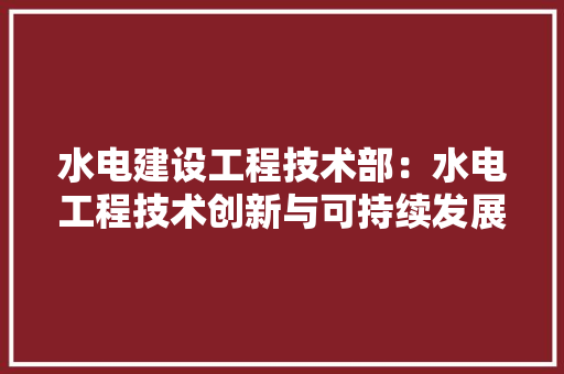 水电建设工程技术部：水电工程技术创新与可持续发展 室内设计