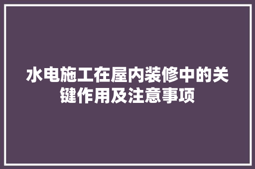 水电施工在屋内装修中的关键作用及注意事项 室内设计
