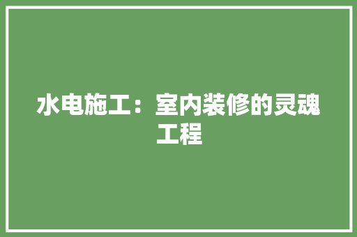 水电施工：室内装修的灵魂工程 室内设计