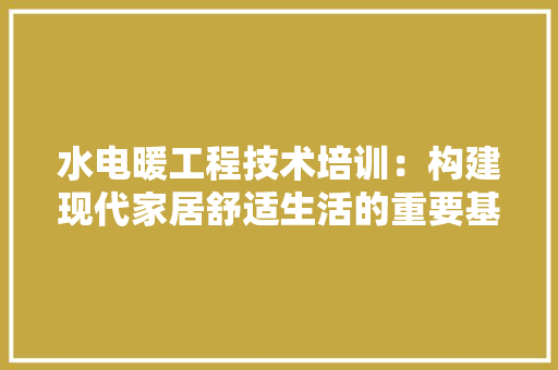 水电暖工程技术培训：构建现代家居舒适生活的重要基石