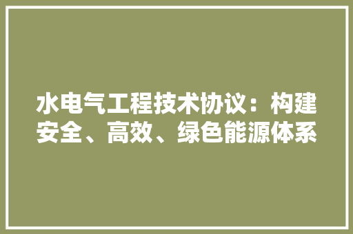 水电气工程技术协议：构建安全、高效、绿色能源体系的基石 室内设计