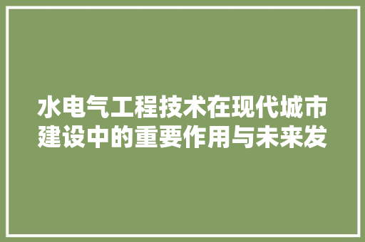 水电气工程技术在现代城市建设中的重要作用与未来发展趋势 室内设计