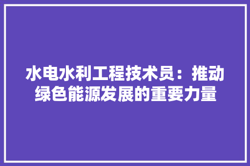 水电水利工程技术员：推动绿色能源发展的重要力量 室内设计