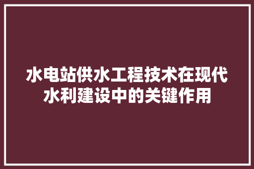水电站供水工程技术在现代水利建设中的关键作用 室内设计