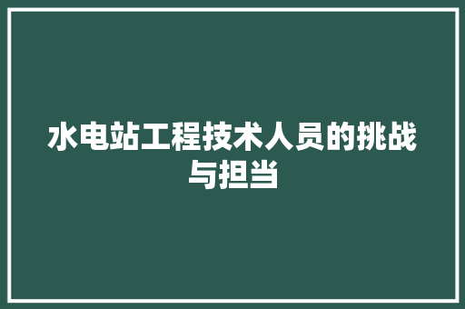 水电站工程技术人员的挑战与担当 室内设计