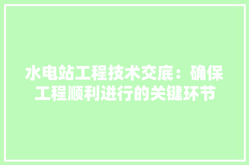 水电站工程技术交底：确保工程顺利进行的关键环节 室内设计