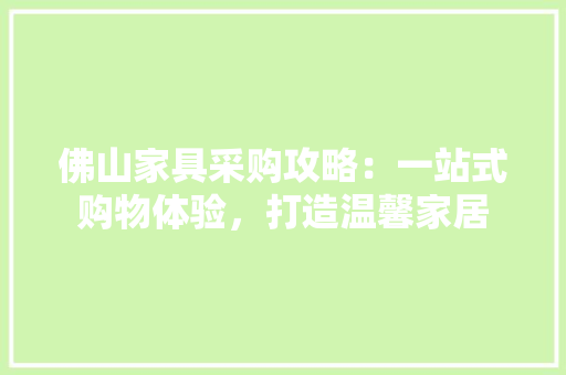 佛山家具采购攻略：一站式购物体验，打造温馨家居 家居装修