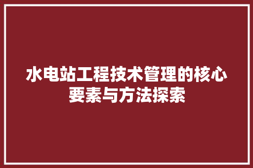 水电站工程技术管理的核心要素与方法探索 室内设计