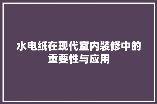 水电纸在现代室内装修中的重要性与应用 室内设计