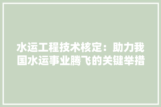 水运工程技术核定：助力我国水运事业腾飞的关键举措 室内设计
