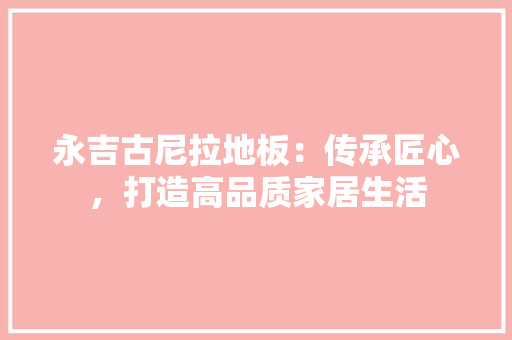 永吉古尼拉地板：传承匠心，打造高品质家居生活 室内设计
