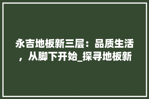 永吉地板新三层：品质生活，从脚下开始_探寻地板新宠的非凡魅力 室内设计