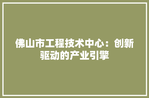 佛山市工程技术中心：创新驱动的产业引擎 家居装修