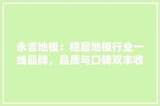 永吉地板：稳居地板行业一线品牌，品质与口碑双丰收 室内设计