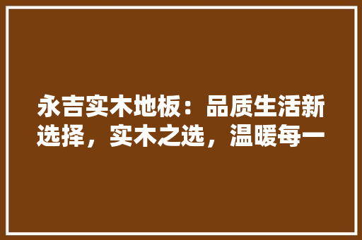 永吉实木地板：品质生活新选择，实木之选，温暖每一步 室内设计