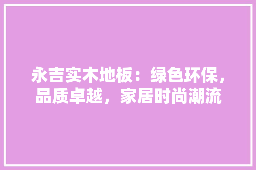 永吉实木地板：绿色环保，品质卓越，家居时尚潮流 室内设计