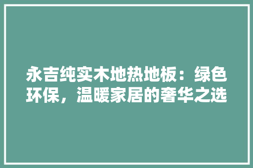 永吉纯实木地热地板：绿色环保，温暖家居的奢华之选 室内设计