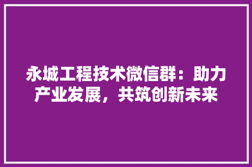 永城工程技术微信群：助力产业发展，共筑创新未来 室内设计