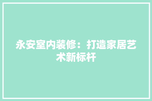 永安室内装修：打造家居艺术新标杆 室内设计