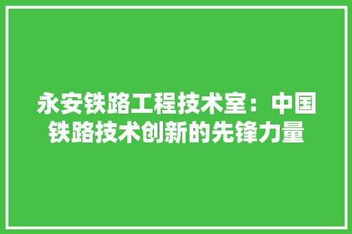 永安铁路工程技术室：中国铁路技术创新的先锋力量 室内设计