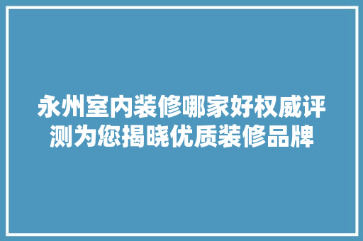 永州室内装修哪家好权威评测为您揭晓优质装修品牌 室内设计