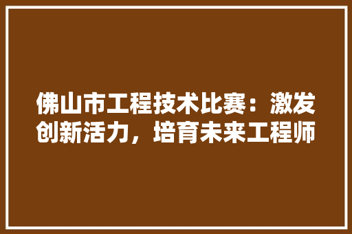 佛山市工程技术比赛：激发创新活力，培育未来工程师 家居装修