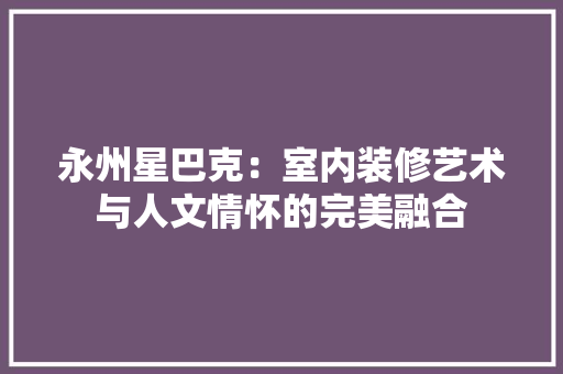 永州星巴克：室内装修艺术与人文情怀的完美融合 室内设计