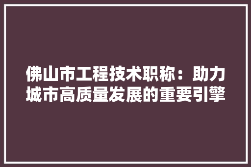佛山市工程技术职称：助力城市高质量发展的重要引擎 家居装修